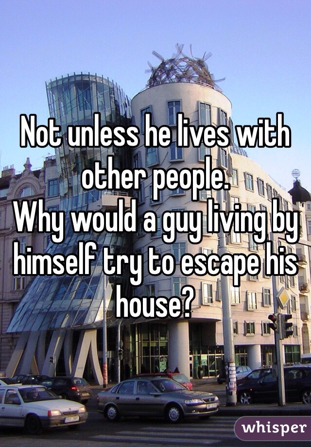 Not unless he lives with other people.
Why would a guy living by himself try to escape his house? 