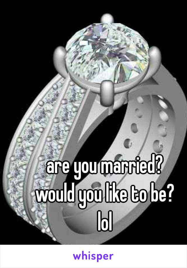 are you married?

would you like to be?

lol