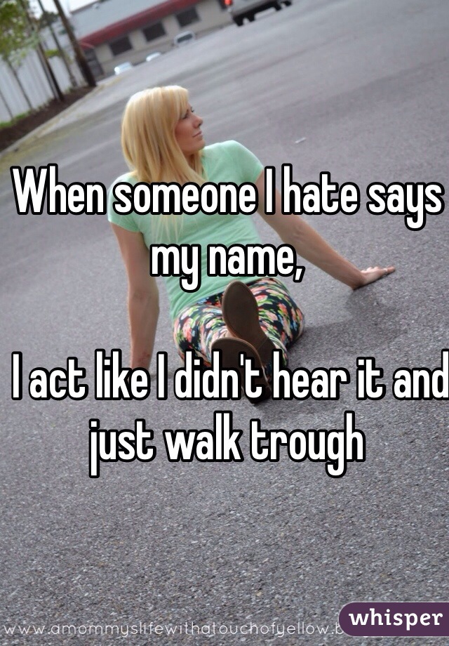 When someone I hate says 
my name,

 I act like I didn't hear it and just walk trough