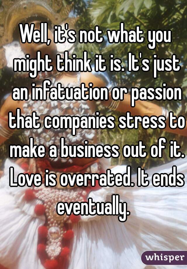 Well, it's not what you might think it is. It's just an infatuation or passion that companies stress to make a business out of it. Love is overrated. It ends eventually.  
