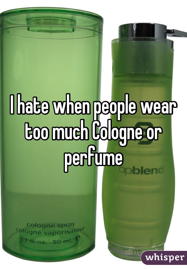 I hate when people wear too much Cologne or perfume