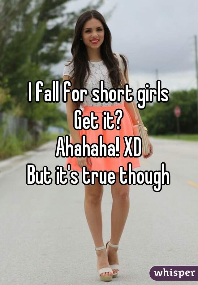 I fall for short girls
Get it?
Ahahaha! XD
But it's true though