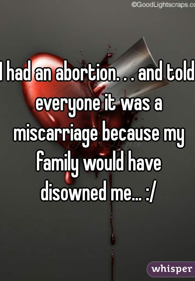 I had an abortion. . . and told everyone it was a miscarriage because my family would have disowned me... :/