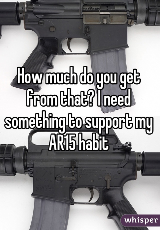 How much do you get from that? I need something to support my AR15 habit