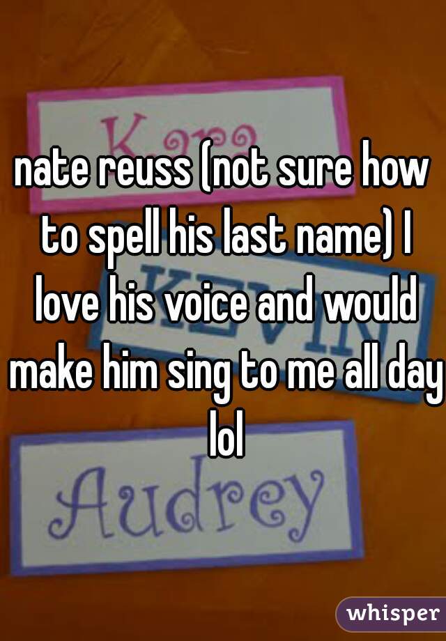 nate reuss (not sure how to spell his last name) I love his voice and would make him sing to me all day lol