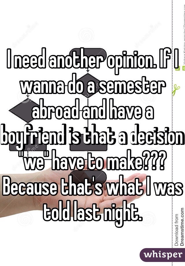 I need another opinion. If I wanna do a semester abroad and have a boyfriend is that a decision "we" have to make??? Because that's what I was told last night.  