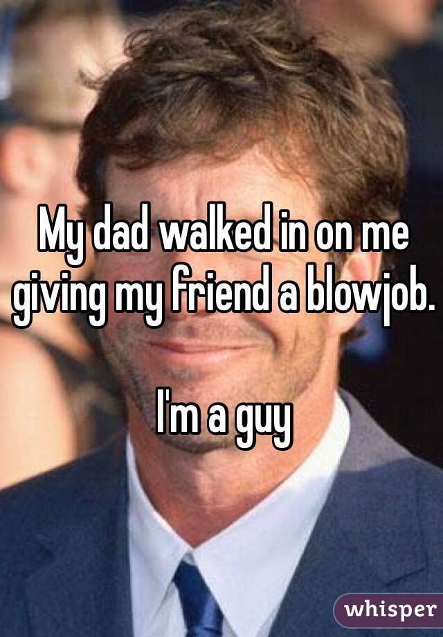 My dad walked in on me giving my friend a blowjob. 

I'm a guy