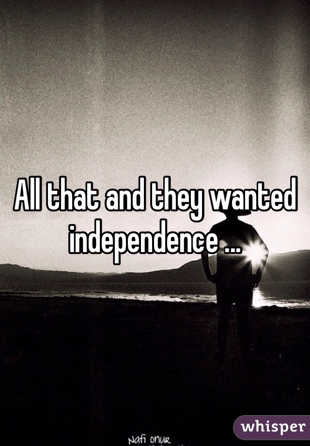 All that and they wanted independence ... 