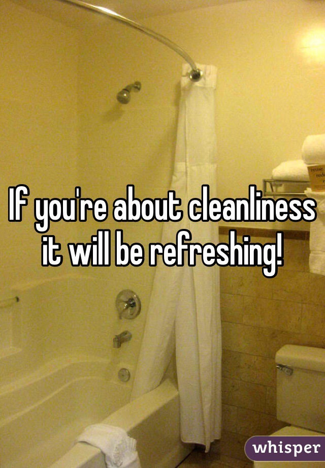 If you're about cleanliness it will be refreshing!