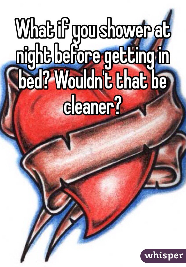 What if you shower at night before getting in bed? Wouldn't that be cleaner?