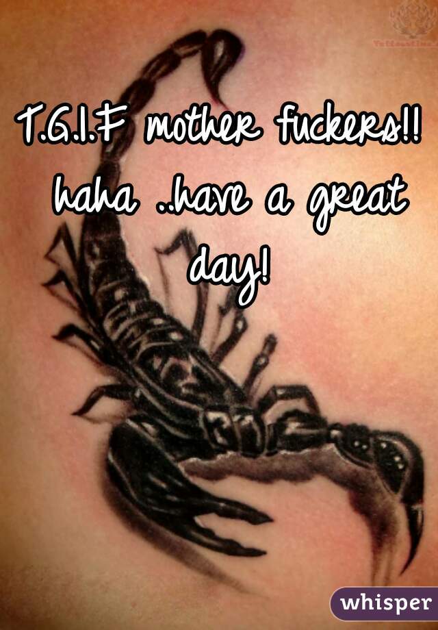 T.G.I.F mother fuckers!! haha ..have a great day!