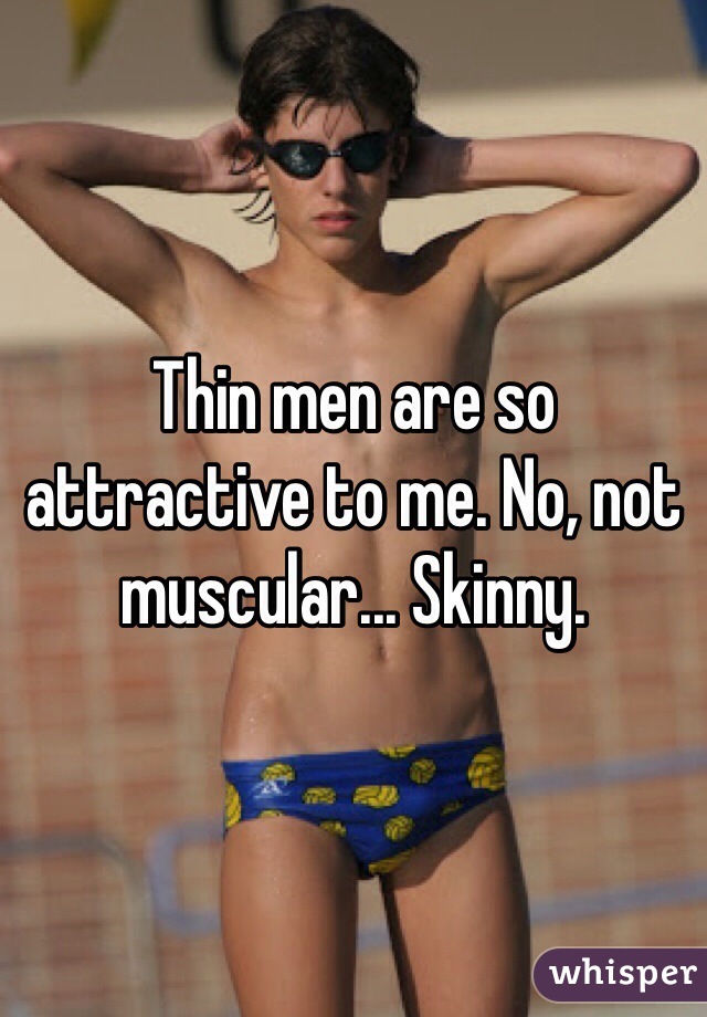 Thin men are so attractive to me. No, not muscular... Skinny.