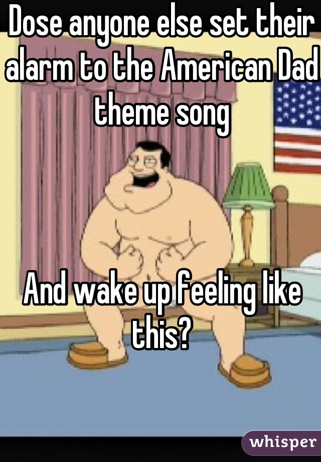 Dose anyone else set their alarm to the American Dad theme song



And wake up feeling like this?