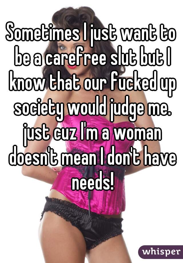 Sometimes I just want to be a carefree slut but I know that our fucked up society would judge me. just cuz I'm a woman doesn't mean I don't have needs!