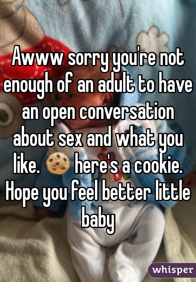 Awww sorry you're not enough of an adult to have an open conversation about sex and what you like. 🍪 here's a cookie. Hope you feel better little baby