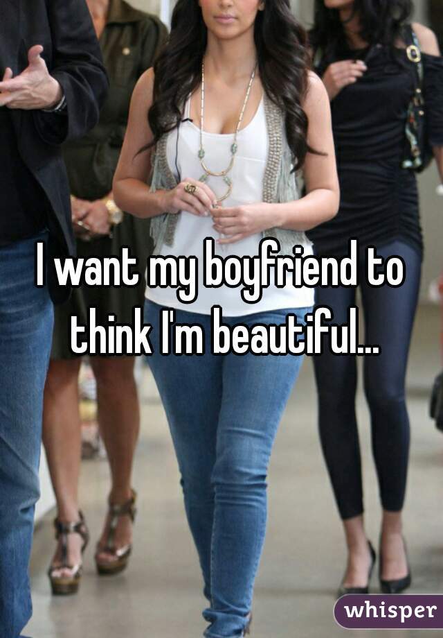 I want my boyfriend to think I'm beautiful...