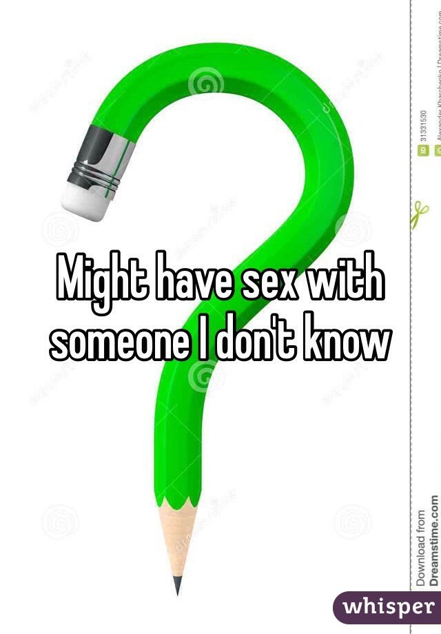 Might have sex with someone I don't know