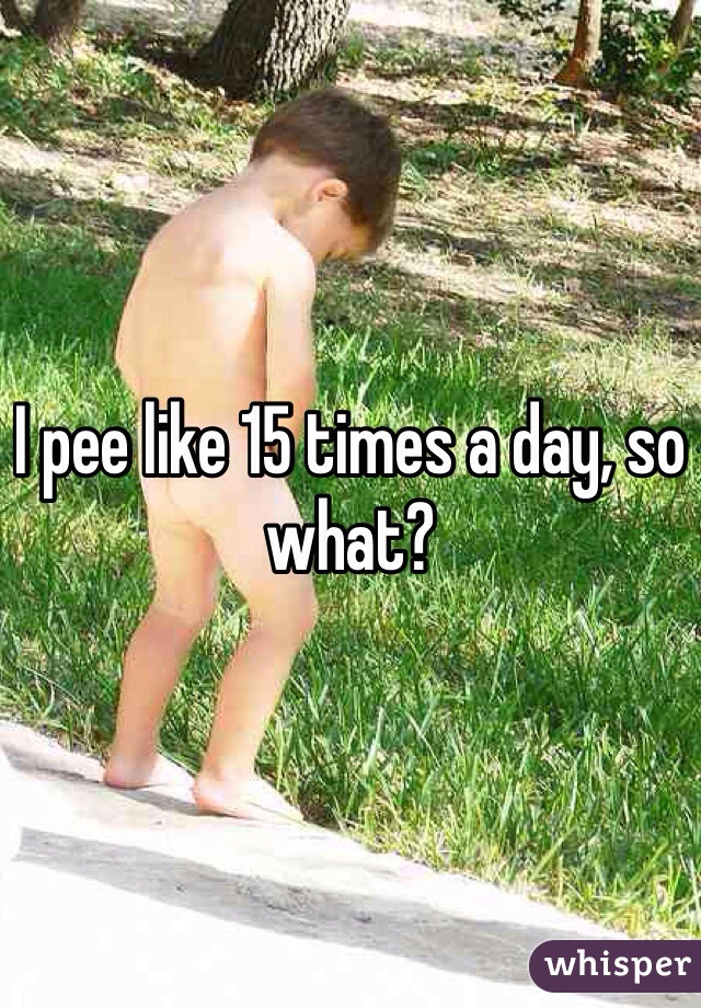 I pee like 15 times a day, so what?