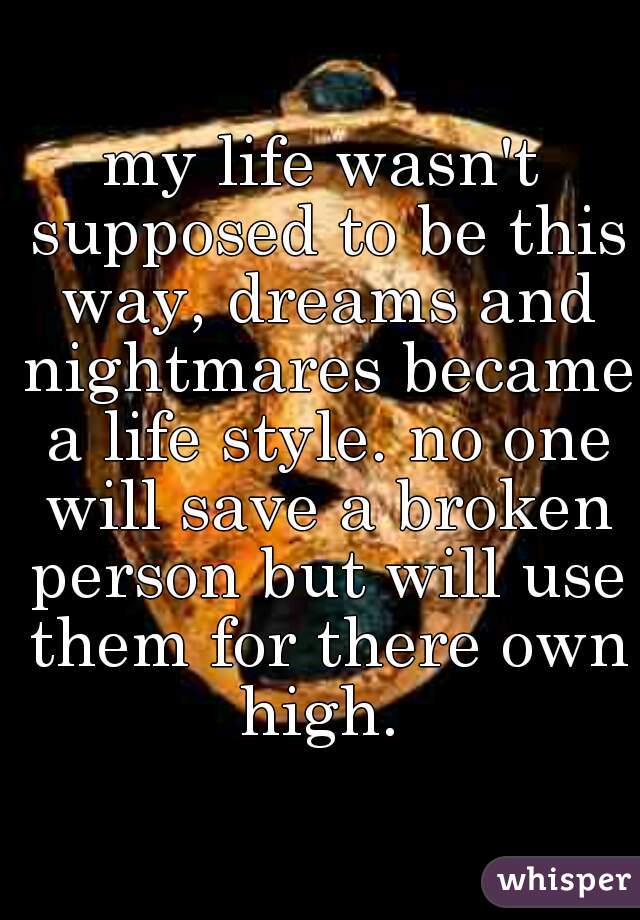 my life wasn't supposed to be this way, dreams and nightmares became a life style. no one will save a broken person but will use them for there own high. 