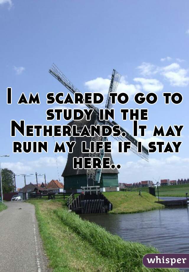 I am scared to go to study in the Netherlands. It may ruin my life if i stay here..