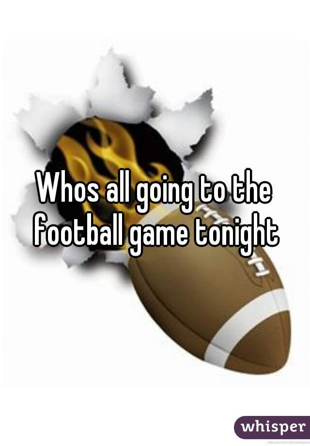 Whos all going to the football game tonight