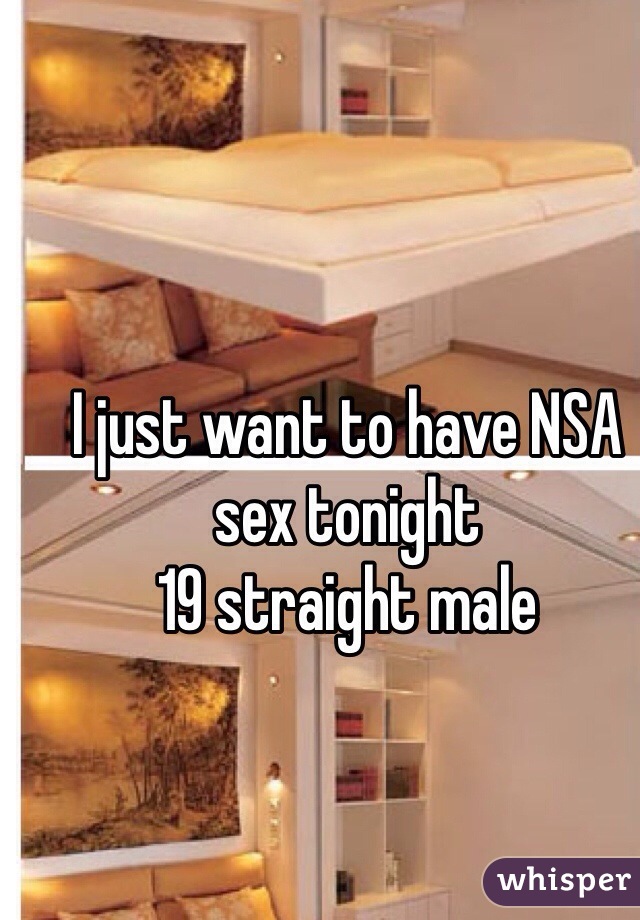 I just want to have NSA sex tonight 
19 straight male 