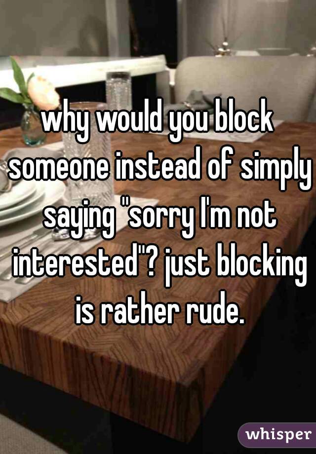 why would you block someone instead of simply saying "sorry I'm not interested"? just blocking is rather rude.