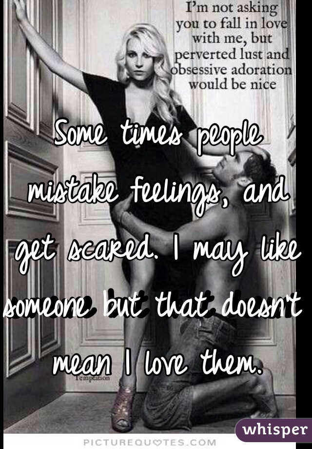 Some times people mistake feelings, and get scared. I may like someone but that doesn't mean I love them.