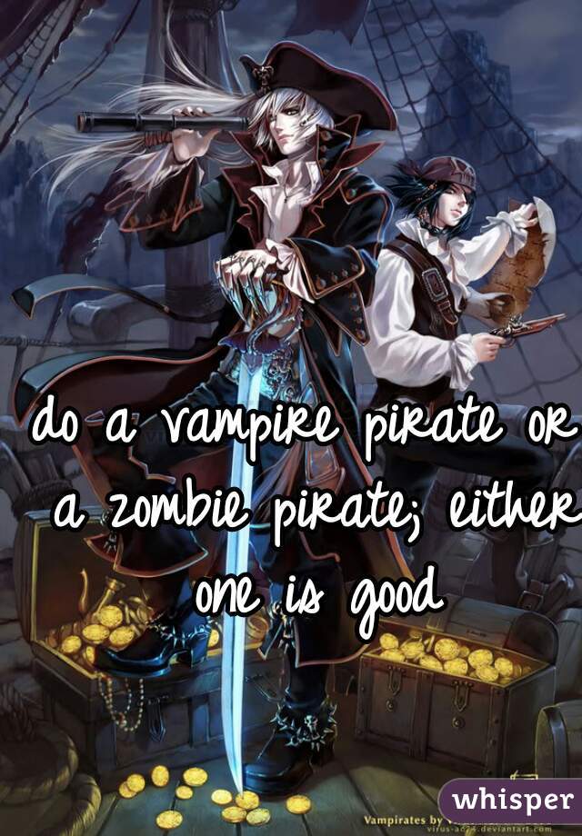 do a vampire pirate or a zombie pirate; either one is good