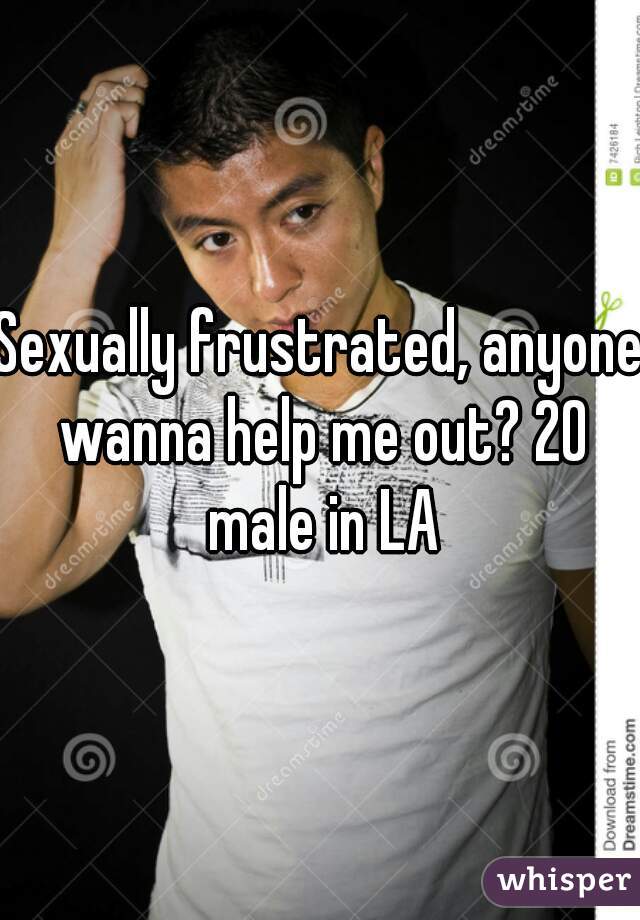 Sexually frustrated, anyone wanna help me out? 20 male in LA