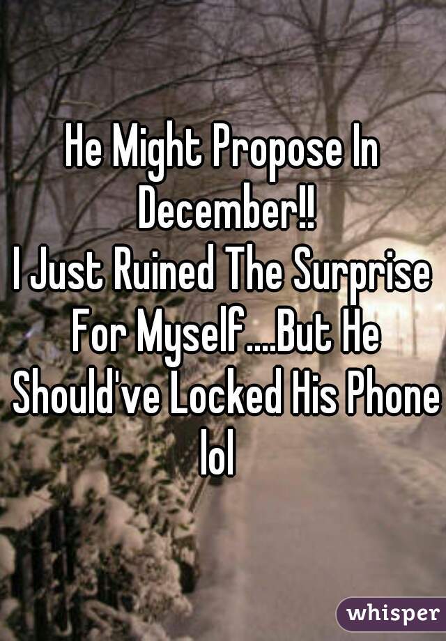 He Might Propose In December!!

I Just Ruined The Surprise For Myself....But He Should've Locked His Phone lol  