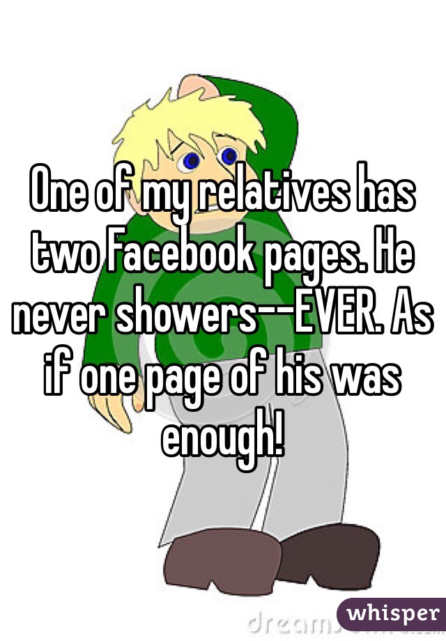 One of my relatives has two Facebook pages. He never showers--EVER. As if one page of his was enough!