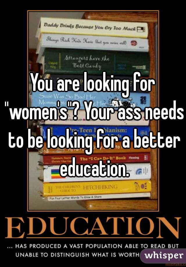 You are looking for "women's"? Your ass needs to be looking for a better education.