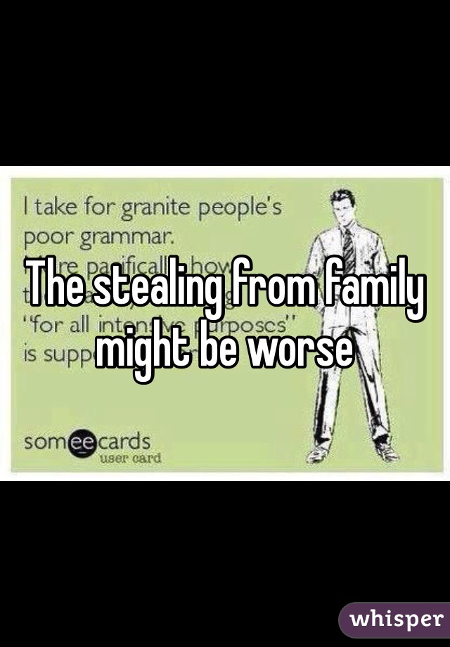 The stealing from family might be worse