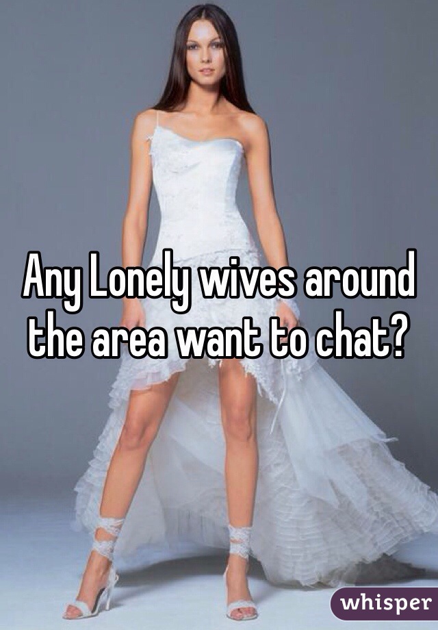 Any Lonely wives around the area want to chat?