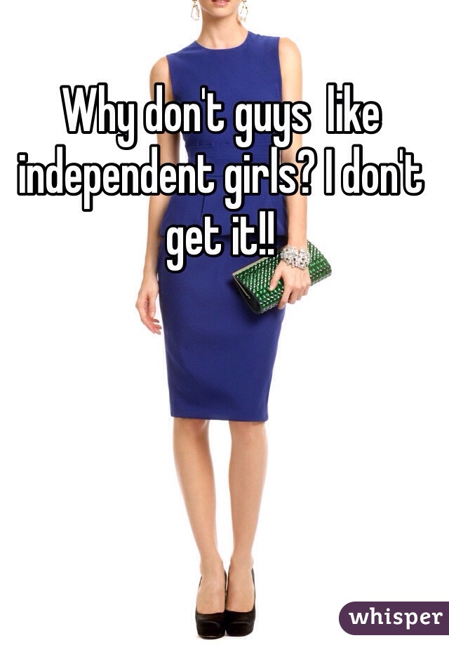Why don't guys  like independent girls? I don't get it!!