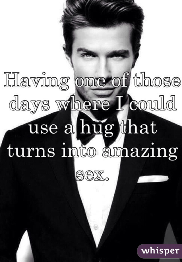 Having one of those days where I could use a hug that turns into amazing sex. 