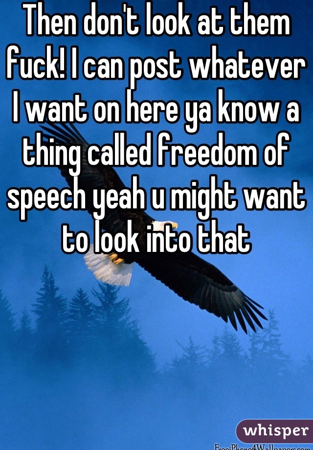 Then don't look at them fuck! I can post whatever I want on here ya know a thing called freedom of speech yeah u might want to look into that