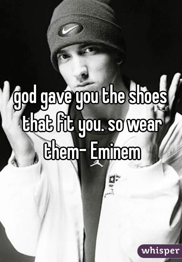 god gave you the shoes that fit you. so wear them- Eminem