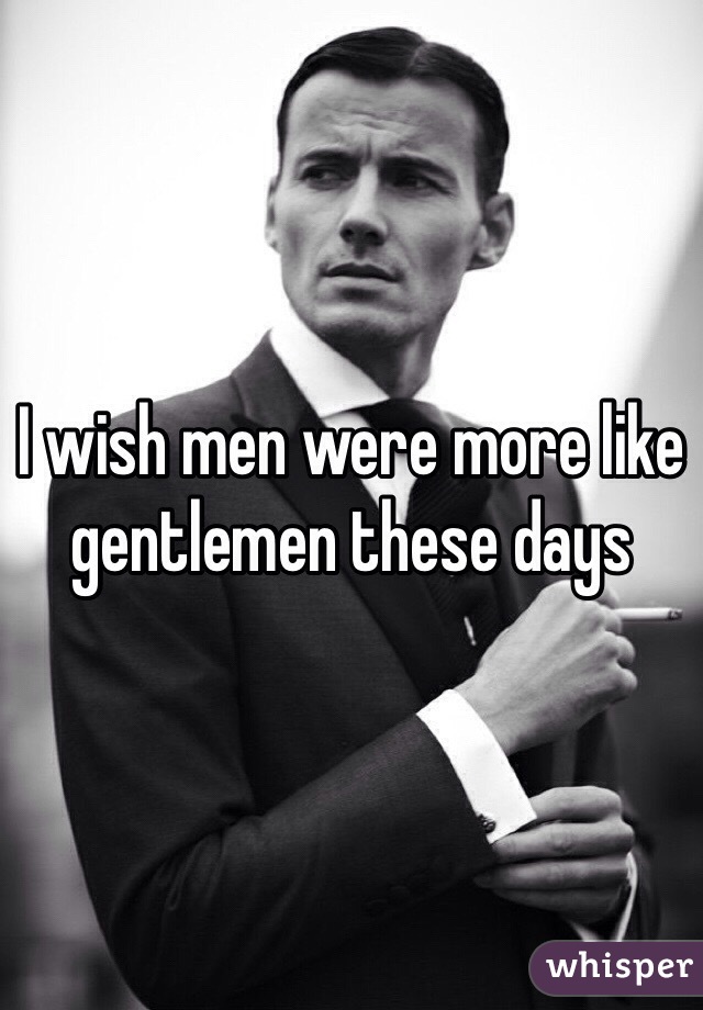 I wish men were more like gentlemen these days