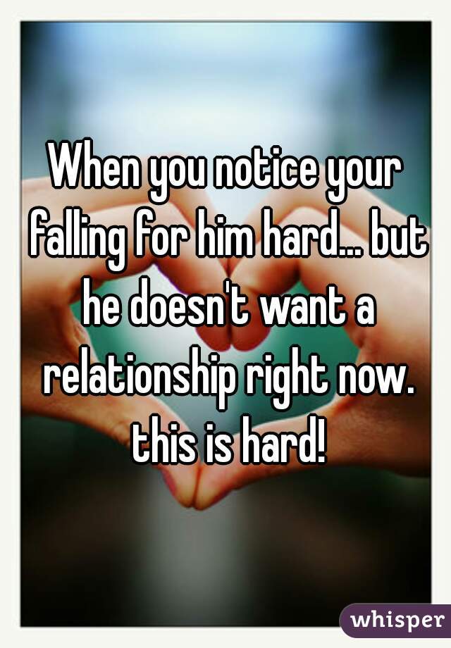 When you notice your falling for him hard... but he doesn't want a relationship right now. this is hard!
