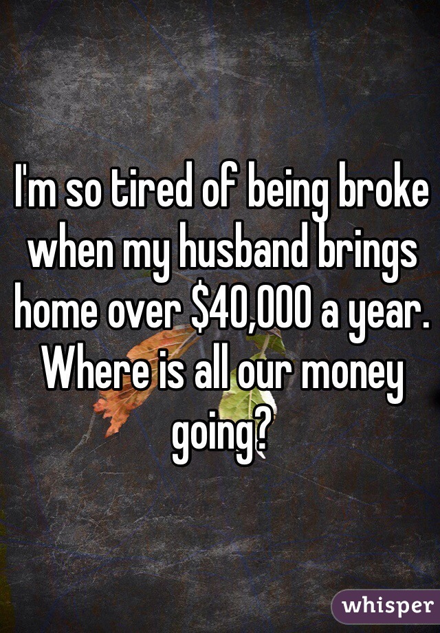 I'm so tired of being broke when my husband brings home over $40,000 a year.
Where is all our money going?