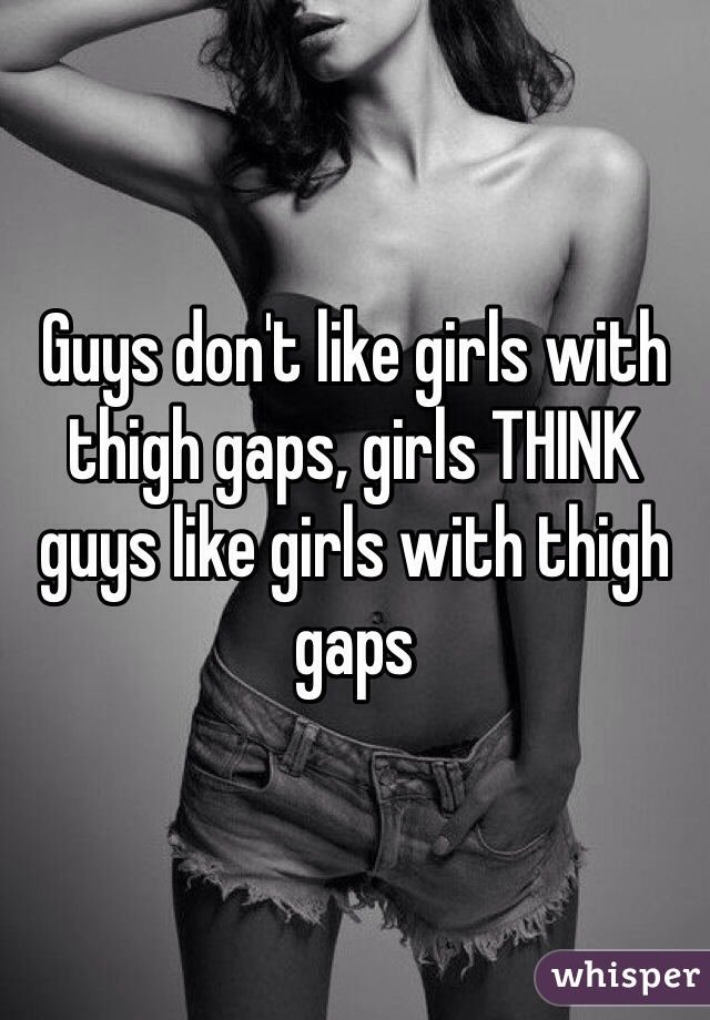 Guys don't like girls with thigh gaps, girls THINK guys like girls with thigh gaps