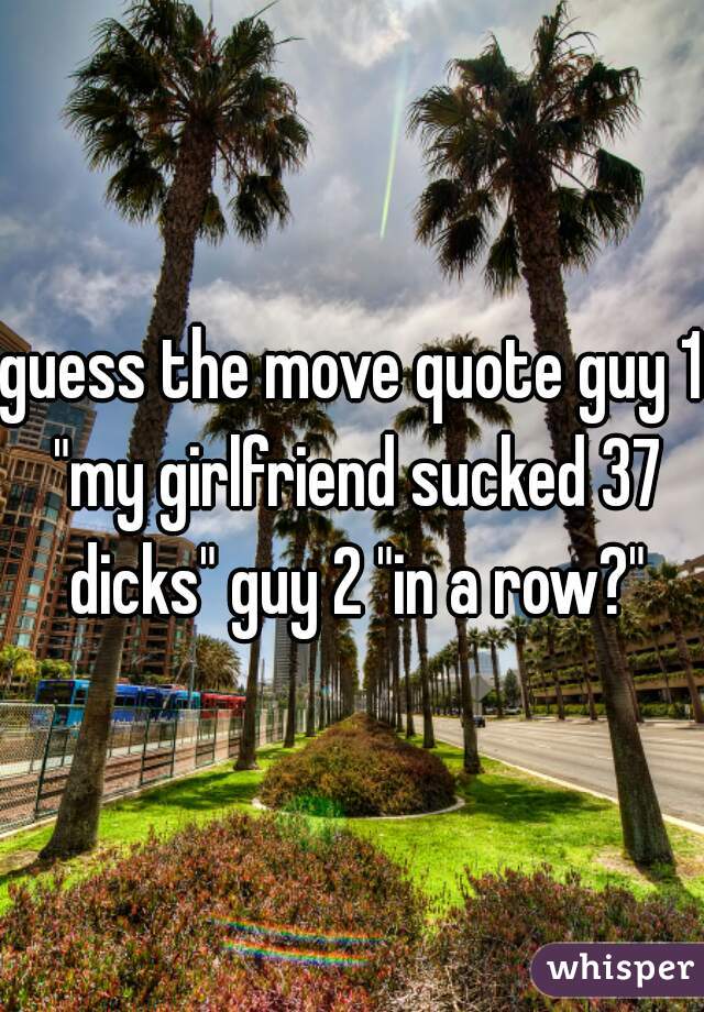 guess the move quote guy 1 "my girlfriend sucked 37 dicks" guy 2 "in a row?"