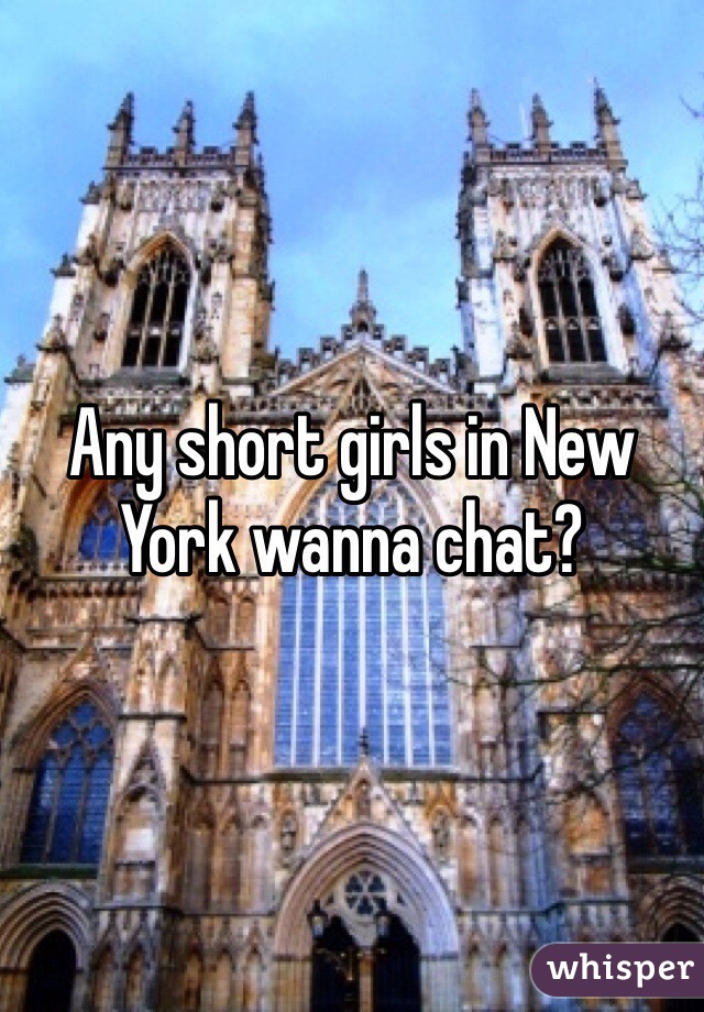 Any short girls in New York wanna chat?