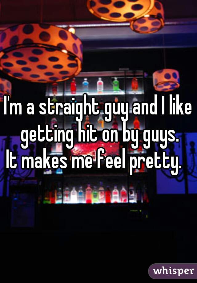 I'm a straight guy and I like getting hit on by guys.



It makes me feel pretty.  