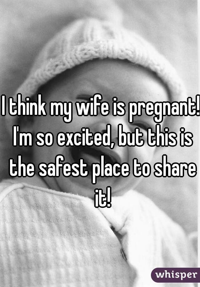 I think my wife is pregnant! I'm so excited, but this is the safest place to share it!