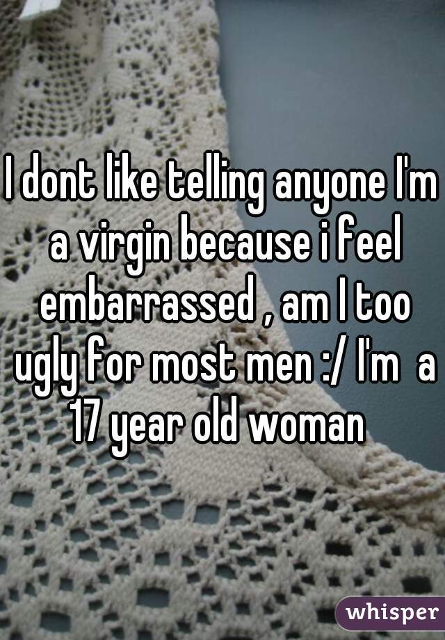 I dont like telling anyone I'm a virgin because i feel embarrassed , am I too ugly for most men :/ I'm  a 17 year old woman  