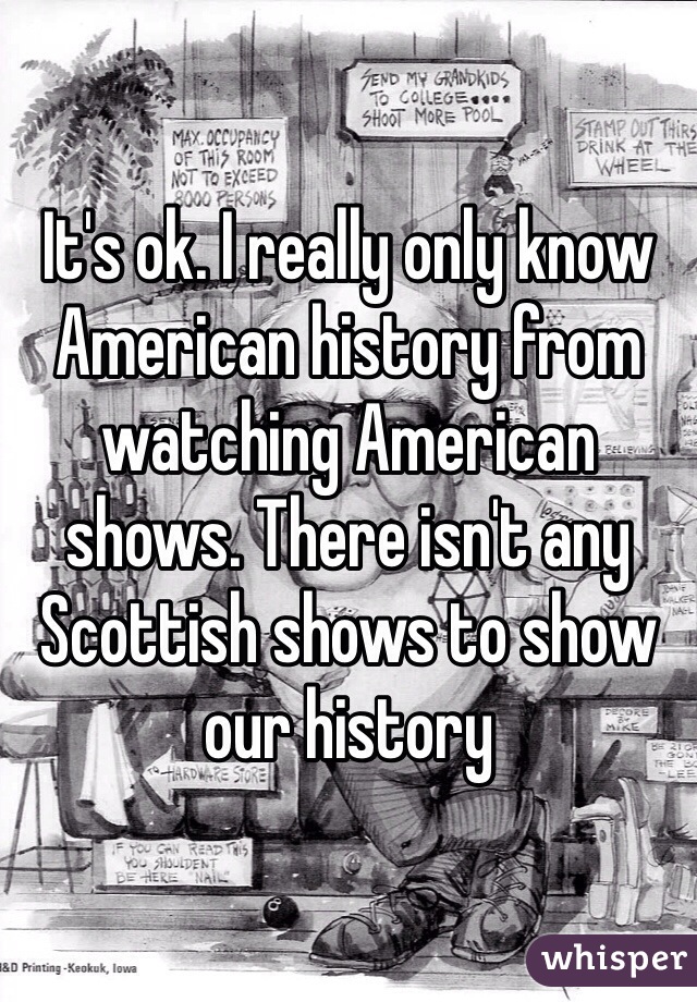 It's ok. I really only know American history from watching American shows. There isn't any Scottish shows to show our history 