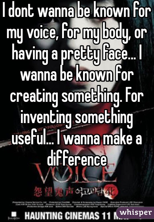I dont wanna be known for my voice, for my body, or having a pretty face... I wanna be known for creating something. For inventing something useful... I wanna make a difference